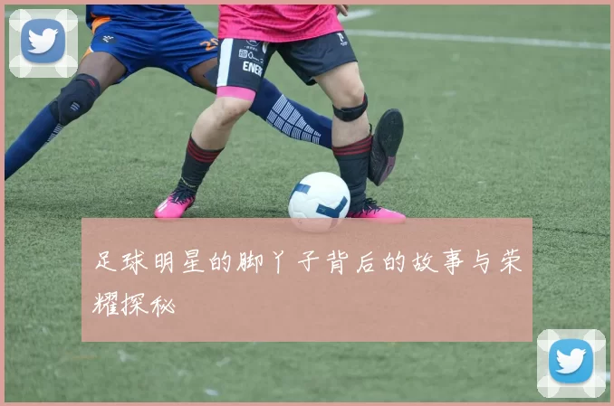 足球明星的脚丫子背后的故事与荣耀探秘