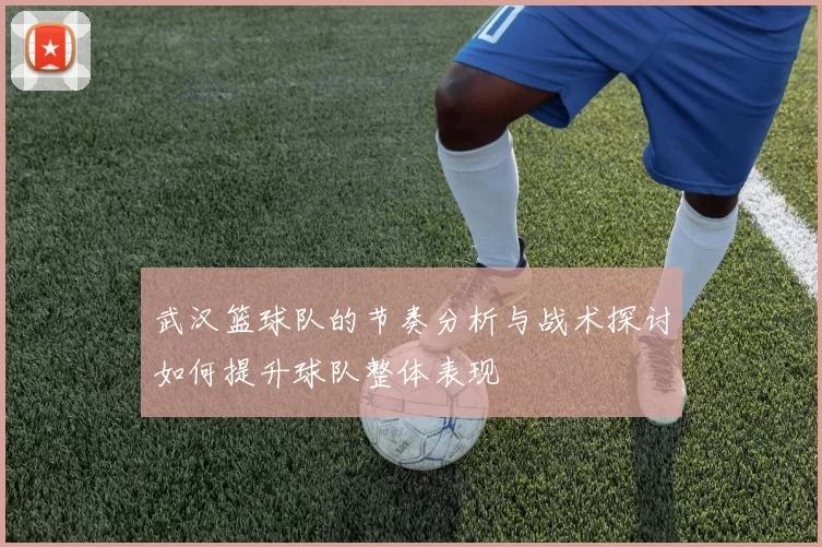 武汉篮球队的节奏分析与战术探讨如何提升球队整体表现