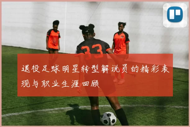 退役足球明星转型解说员的精彩表现与职业生涯回顾