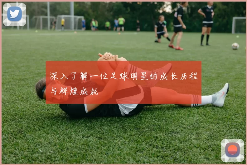 深入了解一位足球明星的成长历程与辉煌成就