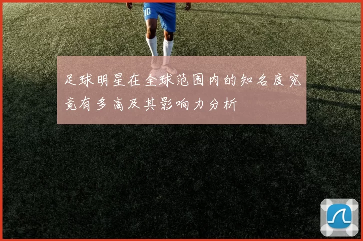 足球明星在全球范围内的知名度究竟有多高及其影响力分析