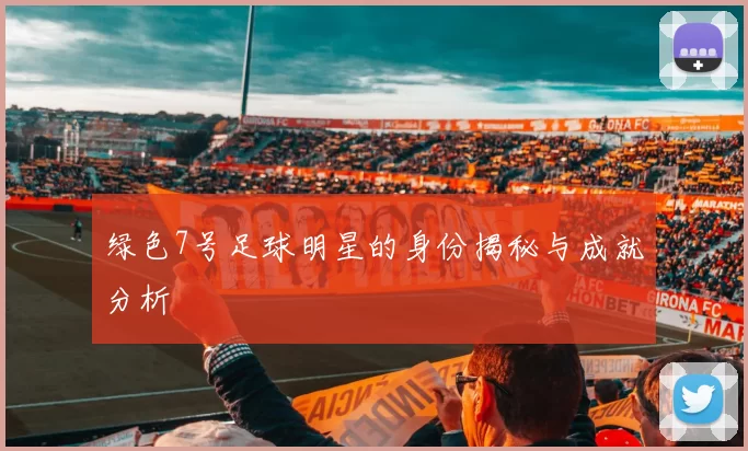 绿色7号足球明星的身份揭秘与成就分析