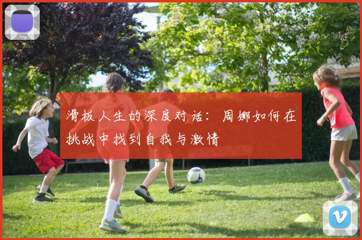 滑板人生的深度对话：周娜如何在挑战中找到自我与激情
