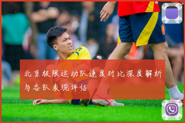 北京极限运动队速度对比深度解析与各队表现评估