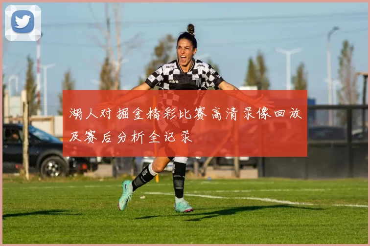 湖人对掘金精彩比赛高清录像回放及赛后分析全记录
