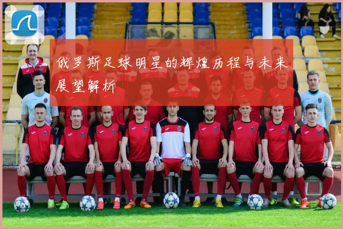 俄罗斯足球明星的辉煌历程与未来展望解析