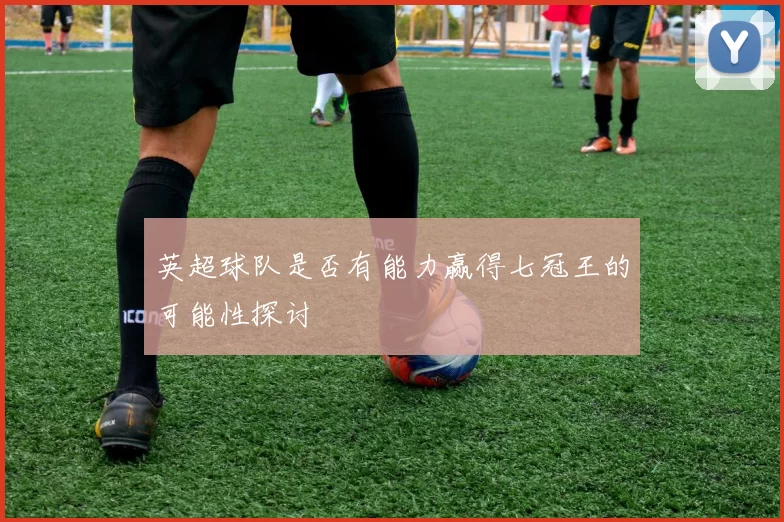 英超球队是否有能力赢得七冠王的可能性探讨