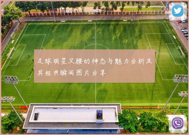 足球明星叉腰的神态与魅力分析及其经典瞬间图片分享