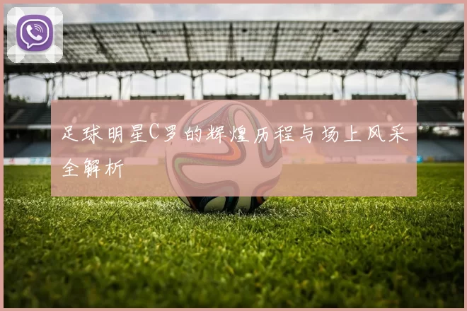 足球明星C罗的辉煌历程与场上风采全解析