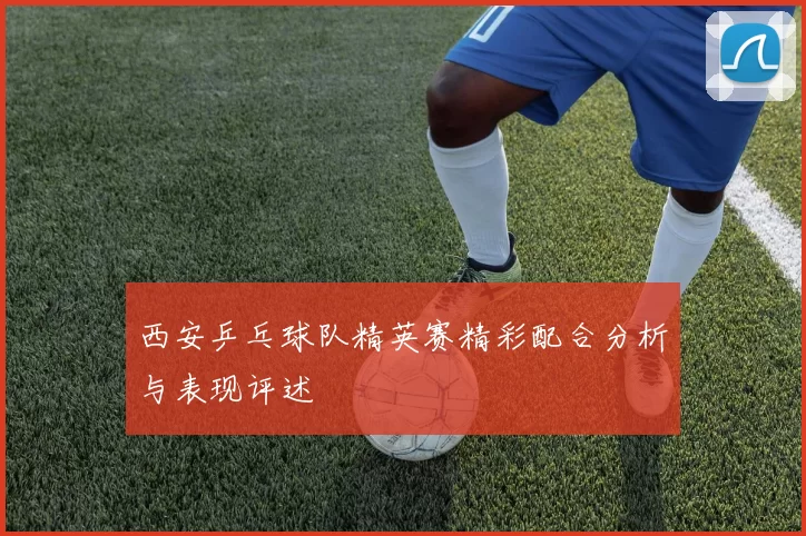 西安乒乓球队精英赛精彩配合分析与表现评述