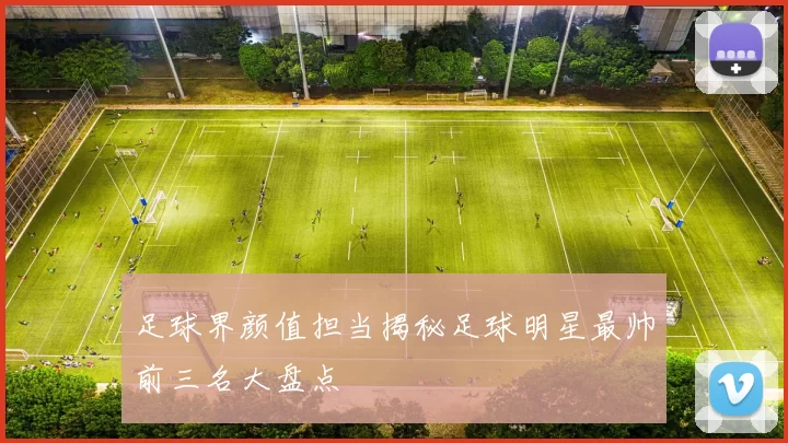 足球界颜值担当揭秘足球明星最帅前三名大盘点