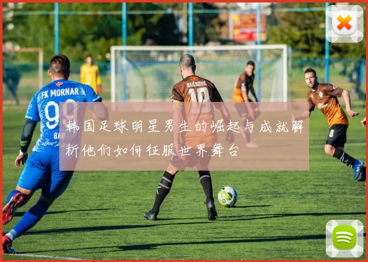 韩国足球明星男生的崛起与成就解析他们如何征服世界舞台