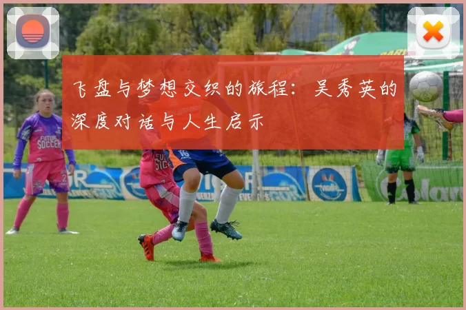 飞盘与梦想交织的旅程：吴秀英的深度对话与人生启示