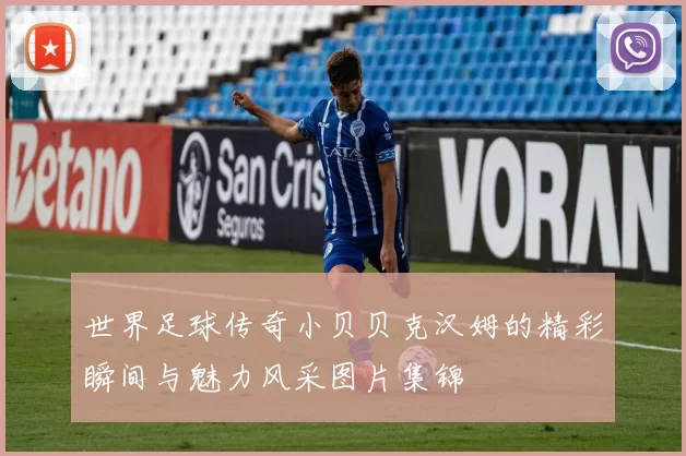 世界足球传奇小贝贝克汉姆的精彩瞬间与魅力风采图片集锦